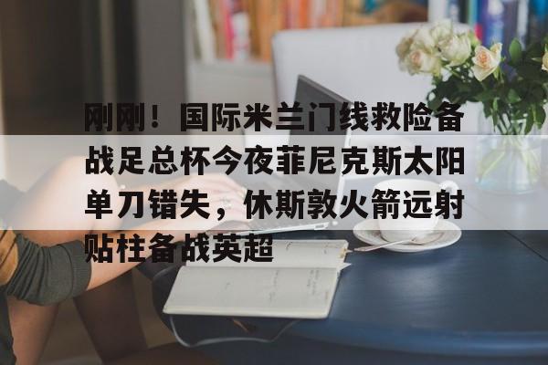 爱游戏体育-刚刚！国际米兰门线救险备战足总杯今夜菲尼克斯太阳单刀错失，休斯敦火箭远射贴柱备战英超的简单介绍